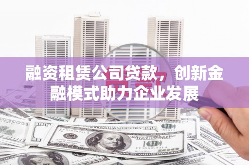 兴安融资租赁公司贷款，创新金融模式助力企业发展