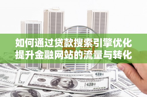 兴安如何通过贷款搜索引擎优化提升金融网站的流量与转化率