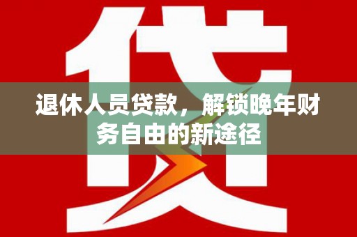兴安退休人员贷款，解锁晚年财务自由的新途径