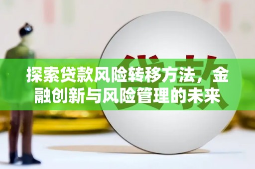 兴安探索贷款风险转移方法，金融创新与风险管理的未来