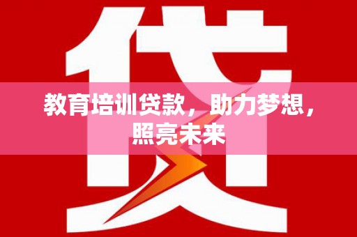 兴安教育培训贷款，助力梦想，照亮未来