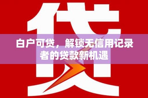 兴安白户可贷，解锁无信用记录者的贷款新机遇