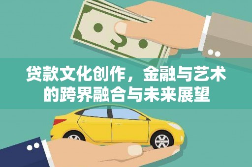 兴安贷款文化创作，金融与艺术的跨界融合与未来展望