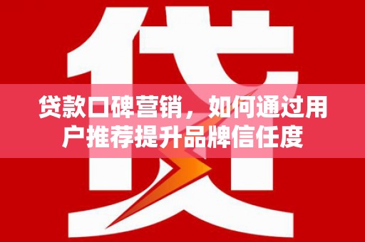 兴安贷款口碑营销，如何通过用户推荐提升品牌信任度