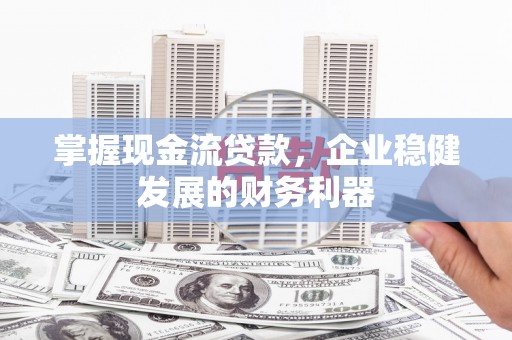 兴安掌握现金流贷款，企业稳健发展的财务利器