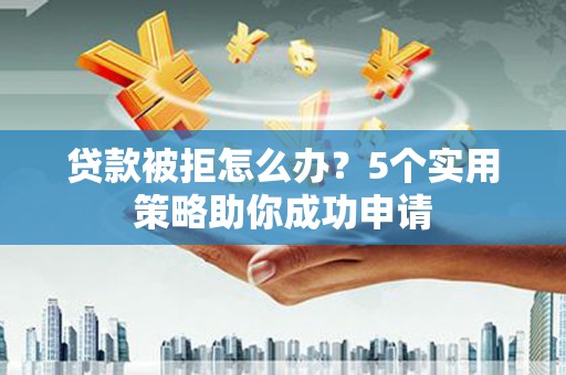 兴安贷款被拒怎么办？5个实用策略助你成功申请