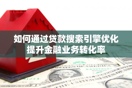 兴安如何通过贷款搜索引擎优化提升金融业务转化率