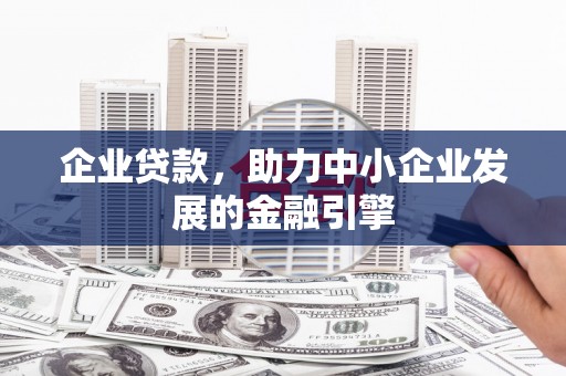 兴安企业贷款，助力中小企业发展的金融引擎