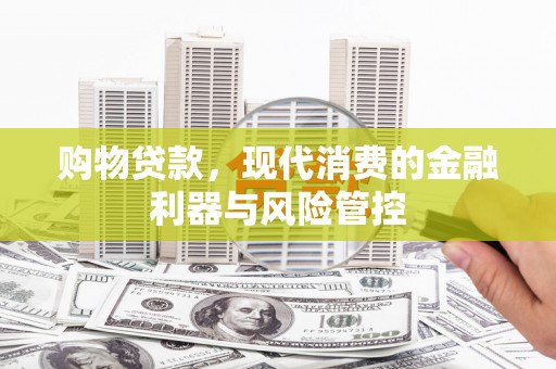 兴安购物贷款，现代消费的金融利器与风险管控