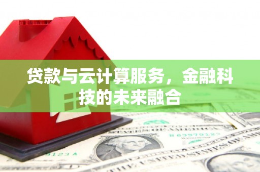 兴安贷款与云计算服务，金融科技的未来融合