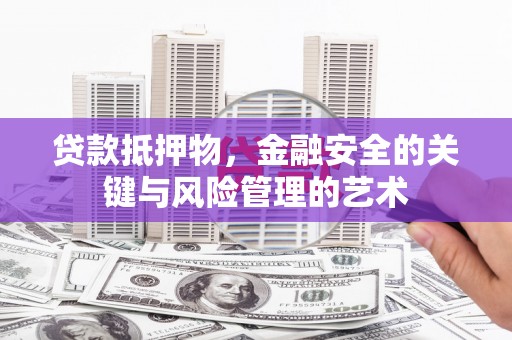 兴安贷款抵押物，金融安全的关键与风险管理的艺术
