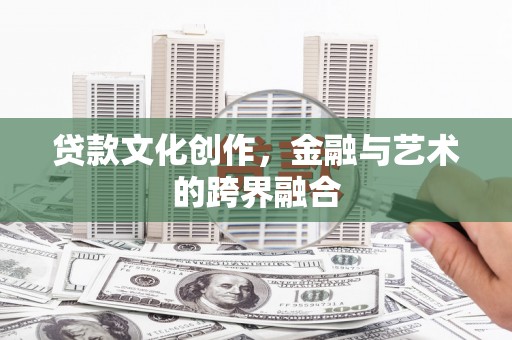 兴安贷款文化创作，金融与艺术的跨界融合