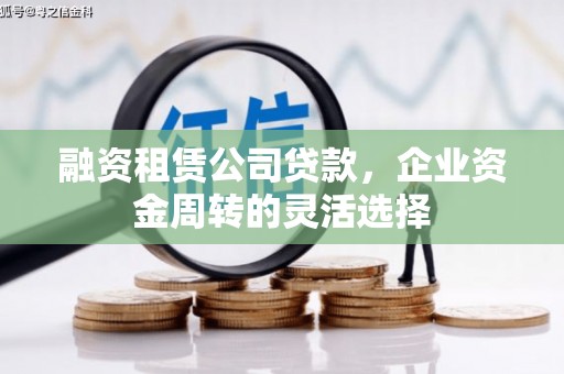 兴安融资租赁公司贷款，企业资金周转的灵活选择