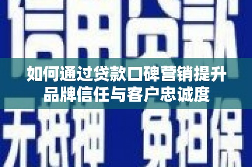 兴安如何通过贷款口碑营销提升品牌信任与客户忠诚度