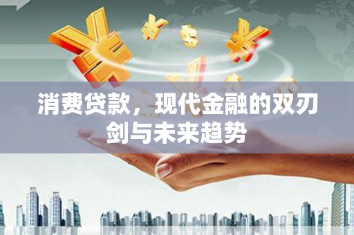 兴安消费贷款，现代金融的双刃剑与未来趋势