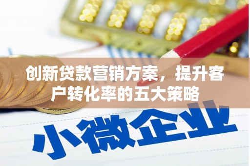 兴安创新贷款营销方案，提升客户转化率的五大策略