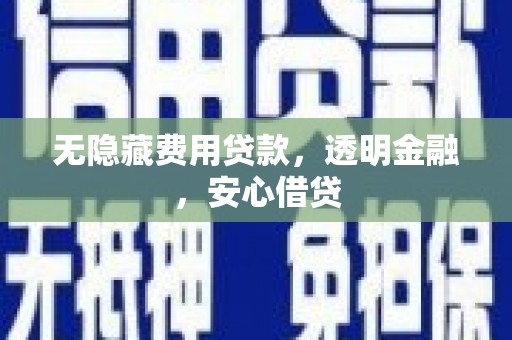 兴安无隐藏费用贷款，透明金融，安心借贷