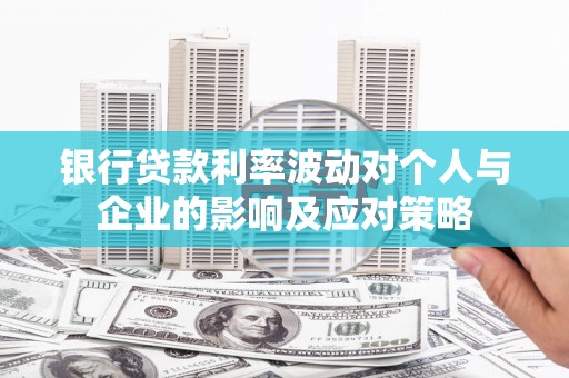 兴安银行贷款利率波动对个人与企业的影响及应对策略