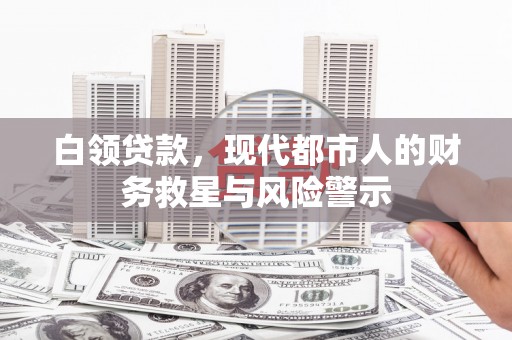 兴安白领贷款，现代都市人的财务救星与风险警示