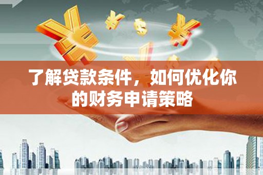 兴安了解贷款条件，如何优化你的财务申请策略