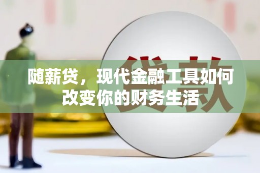兴安随薪贷，现代金融工具如何改变你的财务生活
