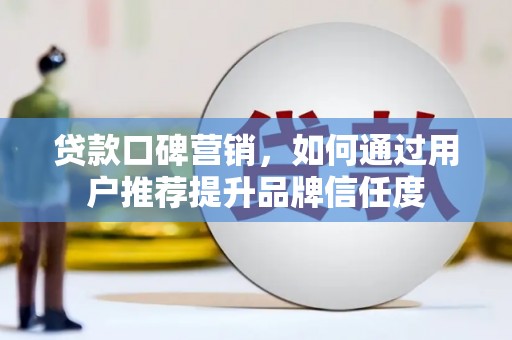 兴安贷款口碑营销，如何通过用户推荐提升品牌信任度