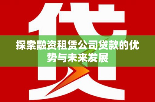 兴安探索融资租赁公司贷款的优势与未来发展