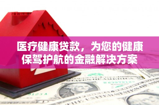 兴安医疗健康贷款，为您的健康保驾护航的金融解决方案
