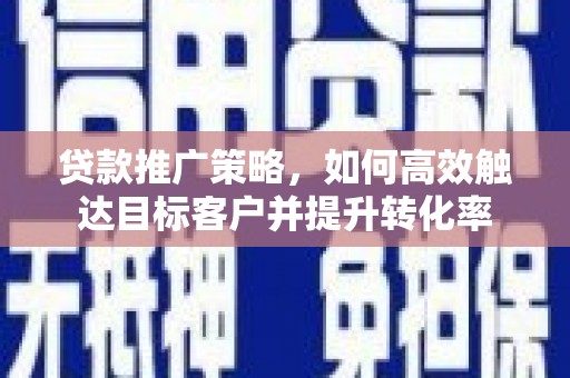 兴安贷款推广策略，如何高效触达目标客户并提升转化率