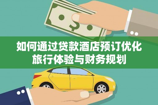 兴安如何通过贷款酒店预订优化旅行体验与财务规划