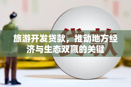 兴安旅游开发贷款，推动地方经济与生态双赢的关键