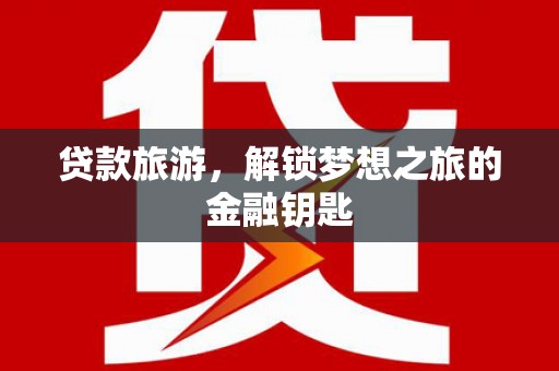 兴安贷款旅游，解锁梦想之旅的金融钥匙