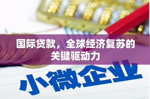 兴安国际贷款，全球经济复苏的关键驱动力