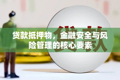 兴安贷款抵押物，金融安全与风险管理的核心要素
