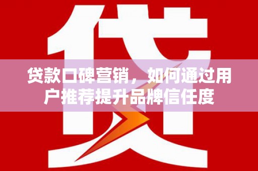 兴安贷款口碑营销，如何通过用户推荐提升品牌信任度