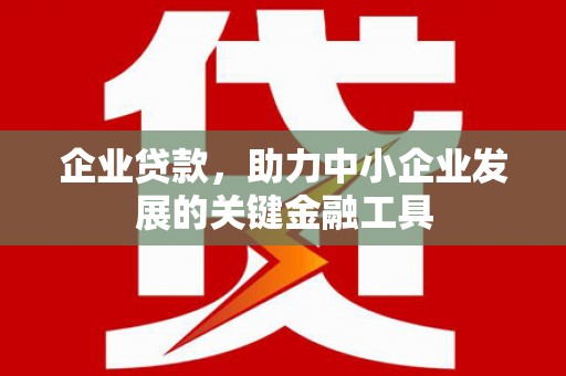 兴安企业贷款，助力中小企业发展的关键金融工具