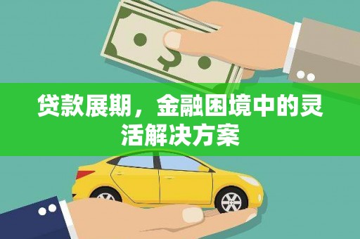 兴安贷款展期，金融困境中的灵活解决方案