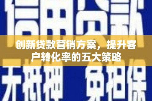 兴安创新贷款营销方案，提升客户转化率的五大策略