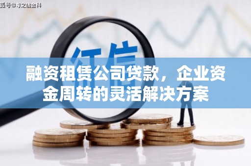 兴安融资租赁公司贷款，企业资金周转的灵活解决方案