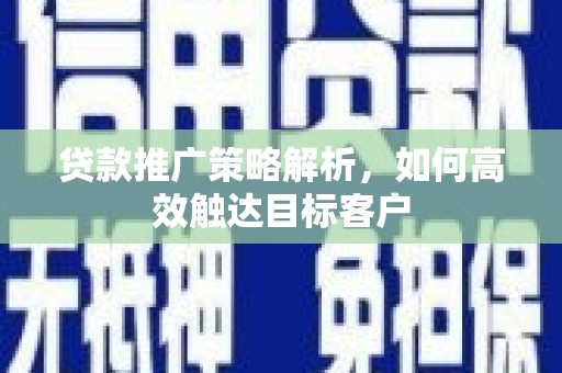 兴安贷款推广策略解析，如何高效触达目标客户