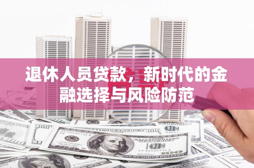 兴安退休人员贷款，新时代的金融选择与风险防范