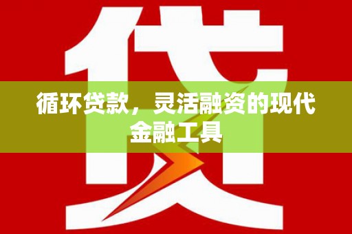 兴安循环贷款，灵活融资的现代金融工具