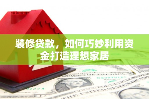 兴安装修贷款，如何巧妙利用资金打造理想家居