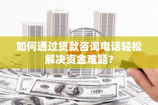 兴安如何通过贷款咨询电话轻松解决资金难题？
