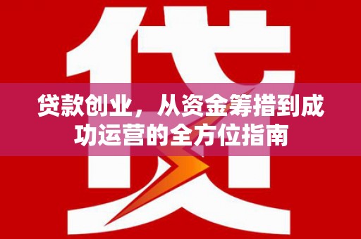 兴安贷款创业，从资金筹措到成功运营的全方位指南