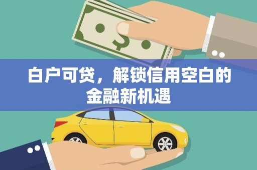 兴安白户可贷，解锁信用空白的金融新机遇