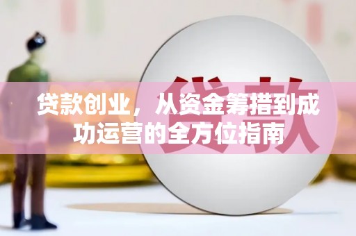 兴安贷款创业，从资金筹措到成功运营的全方位指南