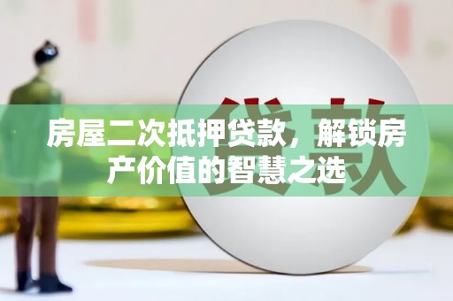 兴安房屋二次抵押贷款，解锁房产价值的智慧之选