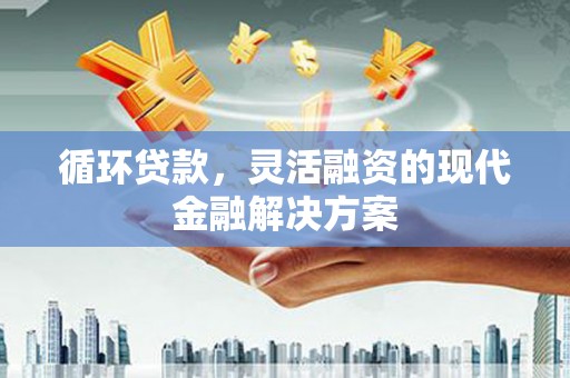 兴安循环贷款，灵活融资的现代金融解决方案