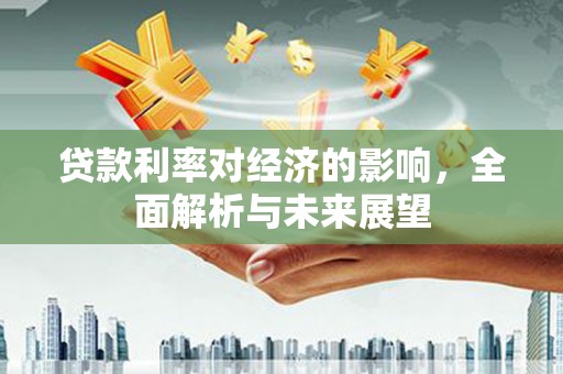 兴安贷款利率对经济的影响，全面解析与未来展望